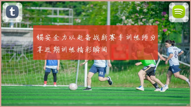 锡安全力以赴备战新赛季训练师分享近期训练精彩瞬间
