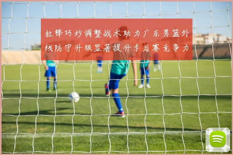 杜锋巧妙调整战术助力广东男篮外线防守升级显著提升季后赛竞争力