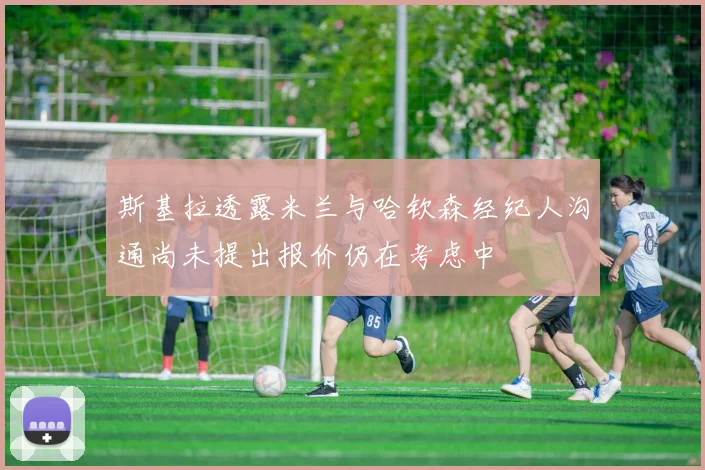 斯基拉透露米兰与哈钦森经纪人沟通尚未提出报价仍在考虑中