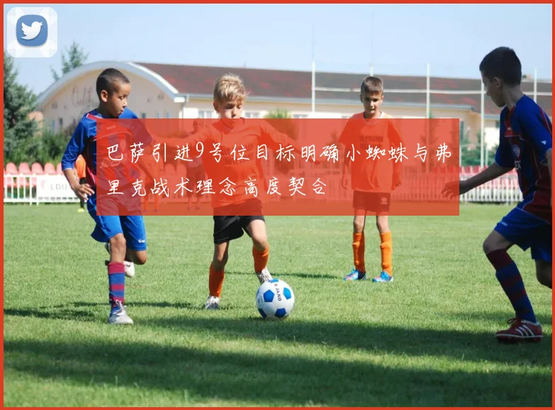 巴萨引进9号位目标明确小蜘蛛与弗里克战术理念高度契合