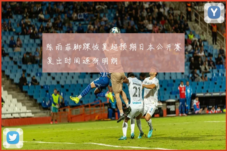陈雨菲脚踝恢复超预期日本公开赛复出时间逐渐明朗